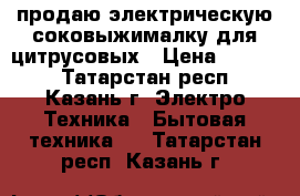 продаю электрическую соковыжималку для цитрусовых › Цена ­ 1 000 - Татарстан респ., Казань г. Электро-Техника » Бытовая техника   . Татарстан респ.,Казань г.